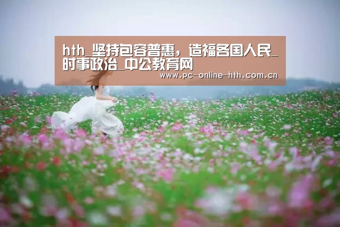 hth_坚持包容普惠,造福各国人民_时事政治_中公教育网(图1) 体育赛事