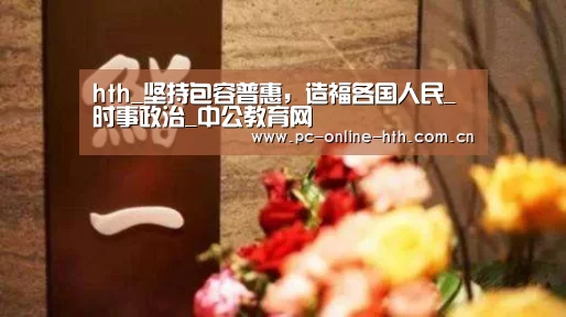 hth_坚持包容普惠,造福各国人民_时事政治_中公教育网(图2) 华体会官网