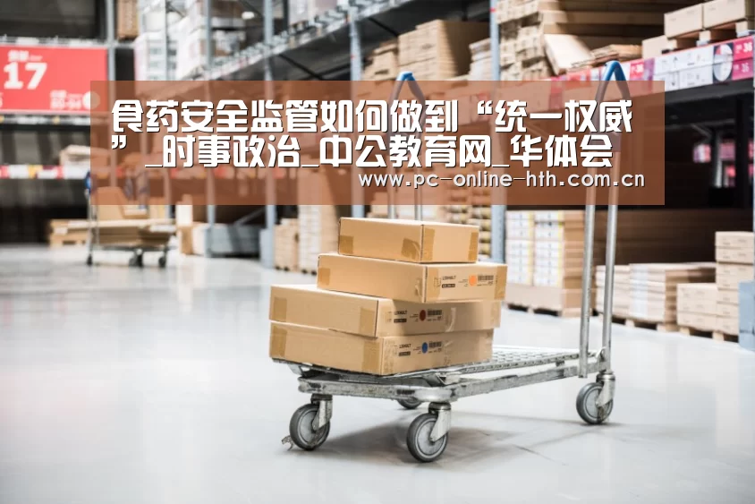 食药安全监管如何做到“统一权威”_时事政治_中公教育网_华体会官网(图1) 华体会官网